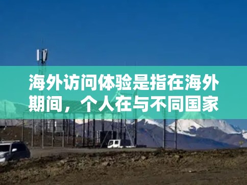 海外访问体验是指在海外期间，个人在与不同国家或地区的人员互动、学习、交流、生活中的各种经历和感受。以下是一些关于海外访问体验的建议和内容，供参考