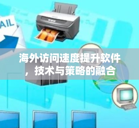 海外访问速度提升软件，技术与策略的融合