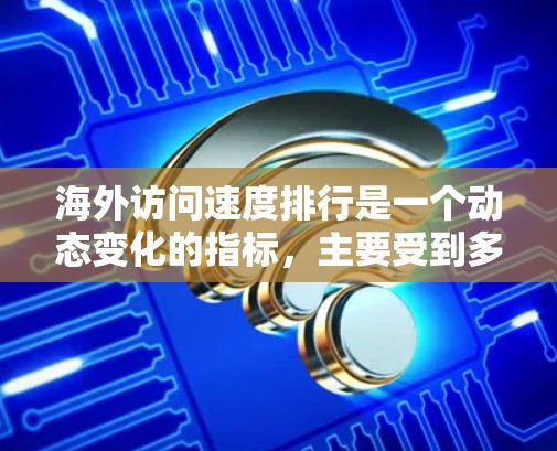 海外访问速度排行是一个动态变化的指标，主要受到多种因素的影响，包括技术发展、基础设施、数据流量和网络运营效率。以下是一些常见的排名，以及影响这些排名的因素
