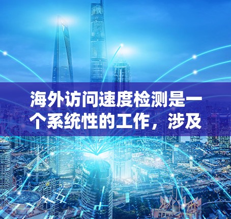 海外访问速度检测是一个系统性的工作，涉及多个步骤和工具，需要从数据采集到报告撰写，再到持续优化。以下是对该过程的详细总结和建议
