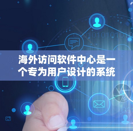 海外访问软件中心是一个专为用户设计的系统，旨在方便地访问来自不同国家的软件。它涵盖了多个关键功能，从登录到备份和恢复，确保用户能够轻松地访问全球范围内的应用。以下是对该系统的详细分析