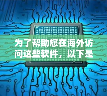 为了帮助您在海外访问这些软件，以下是一些详细的步骤和建议