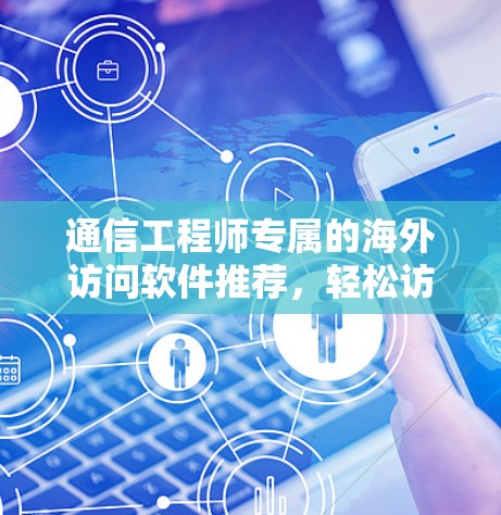 通信工程师专属的海外访问软件推荐，轻松访问全球网络的高效解决方案