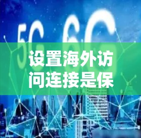 设置海外访问连接是保障在其他国家访问账户安全和权限的步骤。以下是详细的操作指南
