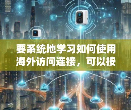 要系统地学习如何使用海外访问连接，可以按照以下步骤进行