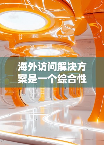 海外访问解决方案是一个综合性的管理工具，旨在帮助企业在海外进行访问活动时，提高效率、降低风险，并确保数据安全、合规。以下是一些可能的海外访问解决方案框架