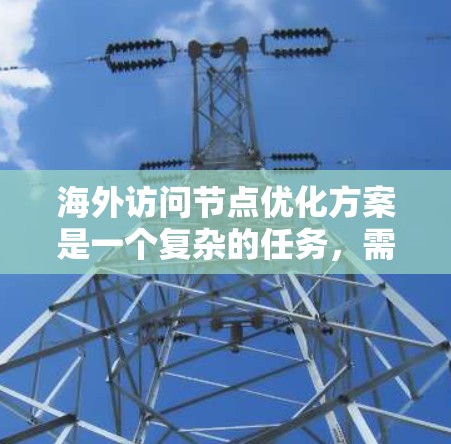 海外访问节点优化方案是一个复杂的任务，需要结合网络、性能、安全和管理等多个方面来优化。以下是一些常见的优化方案和策略，帮助您减少访问节点的负担和提高访问效率