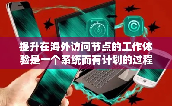 提升在海外访问节点的工作体验是一个系统而有计划的过程，以下是一个详细的指导计划，帮助你逐步实现这一目标