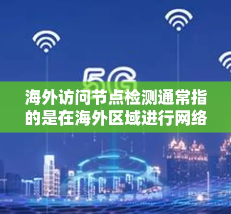 海外访问节点检测通常指的是在海外区域进行网络访问的节点检测，主要用于检测网络中可能存在的访问异常或潜在的攻击行为。以下是一些可能涉及的方面和方法