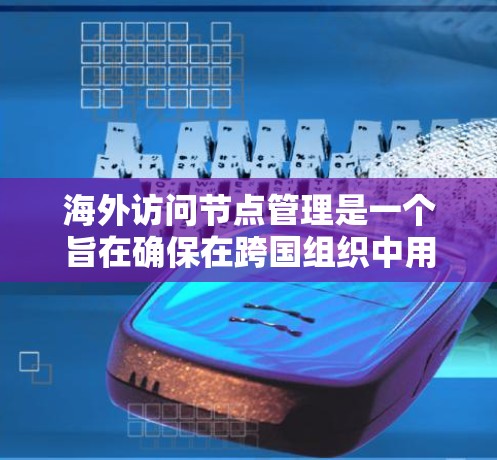 海外访问节点管理是一个旨在确保在跨国组织中用户和资源在不同访问节点上获得正确访问权限的策略。以下是详细的操作步骤和注意事项