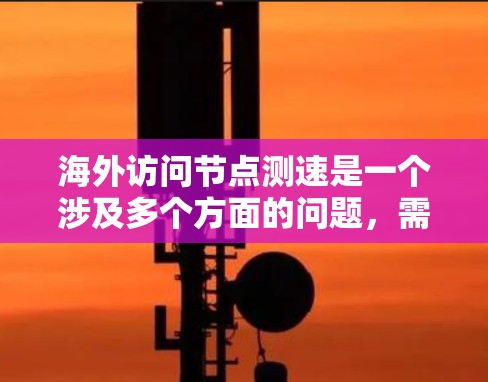 海外访问节点测速是一个涉及多个方面的问题，需要综合考虑网络配置、测试工具以及性能优化。以下是一些关键步骤和注意事项