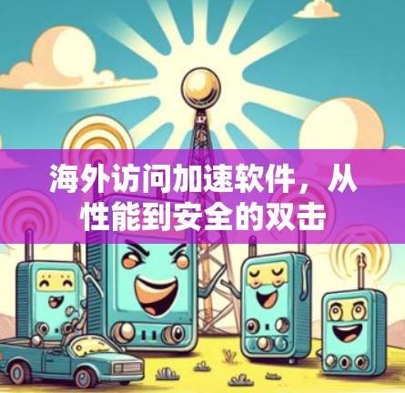 海外访问加速软件，从性能到安全的双击