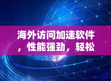 海外访问加速软件，性能强劲，轻松应对海外访问挑战
