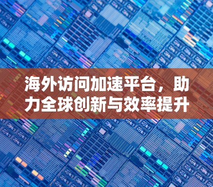 海外访问加速平台，助力全球创新与效率提升