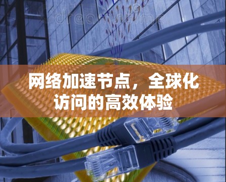 网络加速节点，全球化访问的高效体验