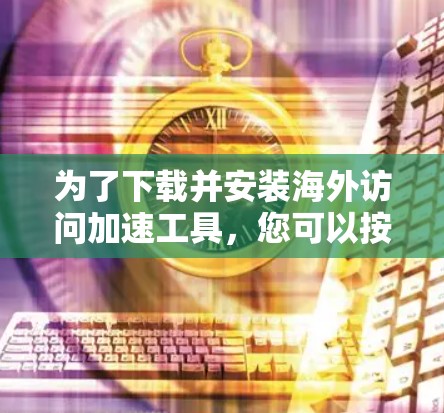 为了下载并安装海外访问加速工具，您可以按照以下步骤进行