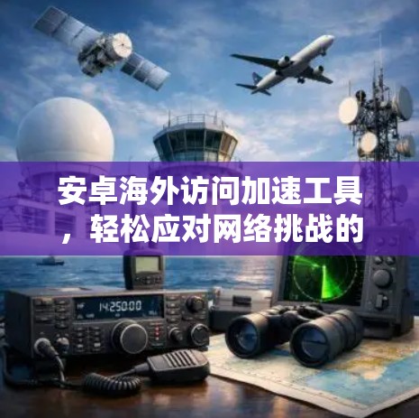 安卓海外访问加速工具，轻松应对网络挑战的实用指南