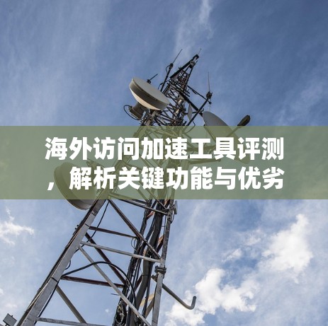 海外访问加速工具评测，解析关键功能与优劣对比