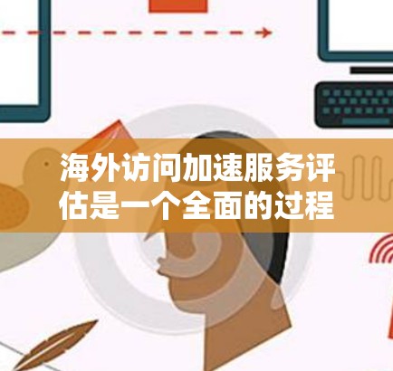 海外访问加速服务评估是一个全面的过程，旨在帮助客户评估这些服务的性能和安全性，确保高效、安全地访问海外内容。以下是评估的主要内容和步骤