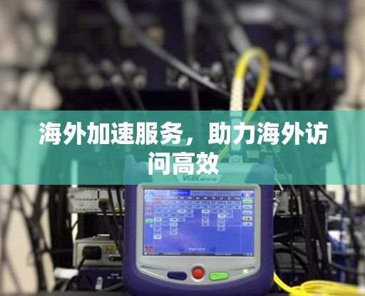 海外加速服务，助力海外访问高效