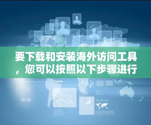 要下载和安装海外访问工具，您可以按照以下步骤进行