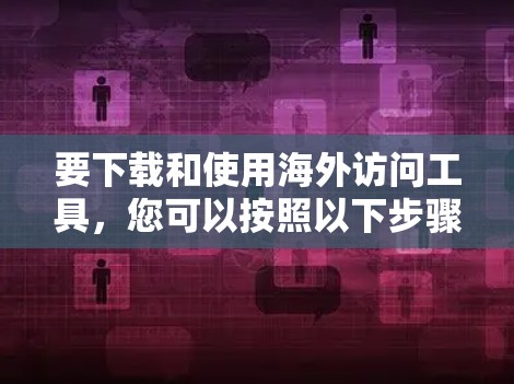 要下载和使用海外访问工具，您可以按照以下步骤操作