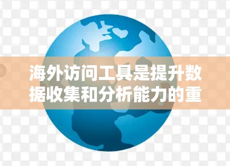 海外访问工具是提升数据收集和分析能力的重要工具，可以帮助您高效访问全球各地的数据源，进行深入分析和报告生成。以下是一些推荐的海外访问工具，根据不同的行业和需求进行分类