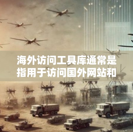 海外访问工具库通常是指用于访问国外网站和平台的工具或资源。以下是一些常见的海外访问工具库和资源
