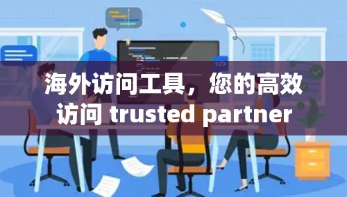海外访问工具，您的高效访问 trusted partner