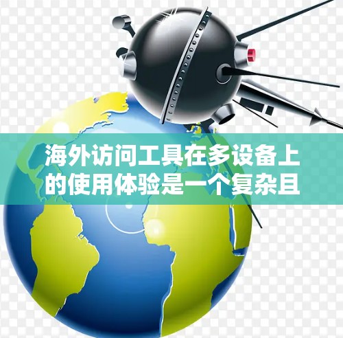 海外访问工具在多设备上的使用体验是一个复杂且重要的议题，涉及多个因素的综合考量。以下是对该主题的详细分析和总结