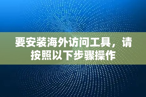 要安装海外访问工具，请按照以下步骤操作