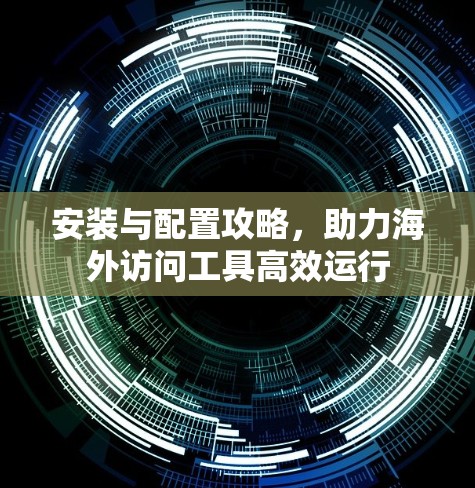 安装与配置攻略，助力海外访问工具高效运行