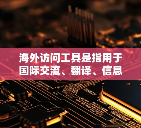 海外访问工具是指用于国际交流、翻译、信息收集和分享的工具。以下是一些常见的海外访问工具及其特点