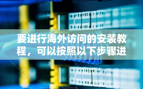 要进行海外访问的安装教程，可以按照以下步骤进行
