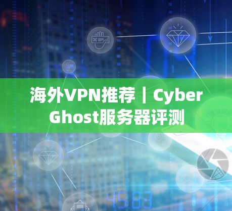海外VPN推荐｜CyberGhost服务器评测