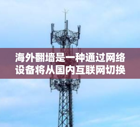 海外翻墙是一种通过网络设备将从国内互联网切换到国外互联网的技术。以下是关于海外翻墙的一些关键点和信息