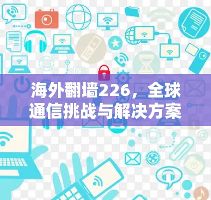 海外翻墙226，全球通信挑战与解决方案