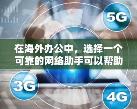 在海外办公中，选择一个可靠的网络助手可以帮助你高效地管理团队和项目。以下是一些推荐的海外办公网络助手，每个都有其独特的优势和适用场景