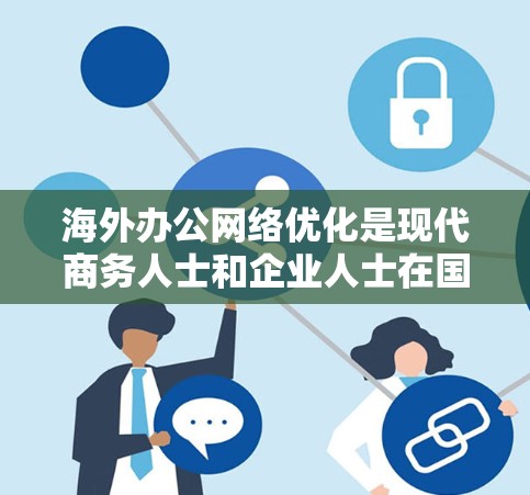 海外办公网络优化是现代商务人士和企业人士在国际间进行远程办公的重要环节，能够确保数据的安全、可靠和高效传输。以下是一个全面的海外办公网络优化指南，帮助您在海外办公中更好地管理网络资源