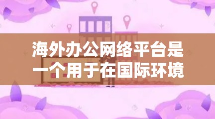 海外办公网络平台是一个用于在国际环境中协作和办公的网络服务。以下是一些常用的海外办公网络平台