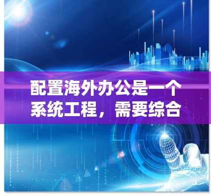 配置海外办公是一个系统工程，需要综合考虑多个因素。以下是一步步的教程建议