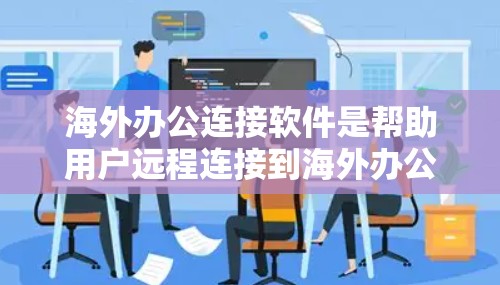 海外办公连接软件是帮助用户远程连接到海外办公室的工具，提供多种功能以支持协作、文档共享、会议等。以下是对这些软件的详细分析