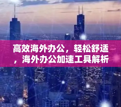 高效海外办公，轻松舒适，海外办公加速工具解析