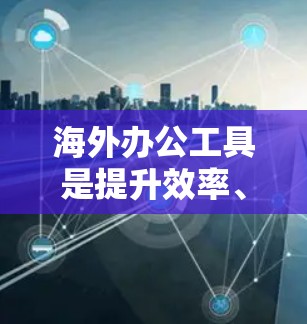 海外办公工具是提升效率、保持协作的有力工具，尤其在使用全球化趋势时更受欢迎。以下是一些适合海外办公的工具合集，涵盖了会议、文档、项目、云协作等多方面的需求