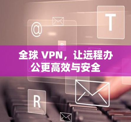 全球 VPN，让远程办公更高效与安全