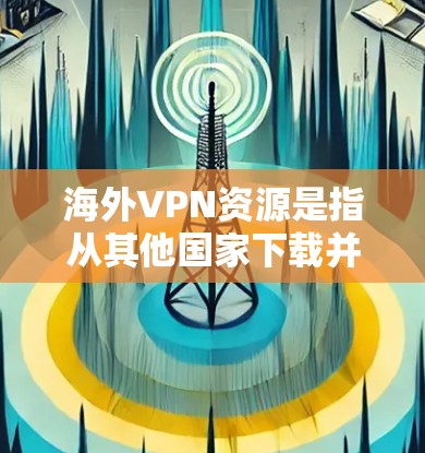 海外VPN资源是指从其他国家下载并使用VPN服务来保护个人隐私和数据的网络服务。以下是一些常见的海外VPN资源和如何获取和使用它们