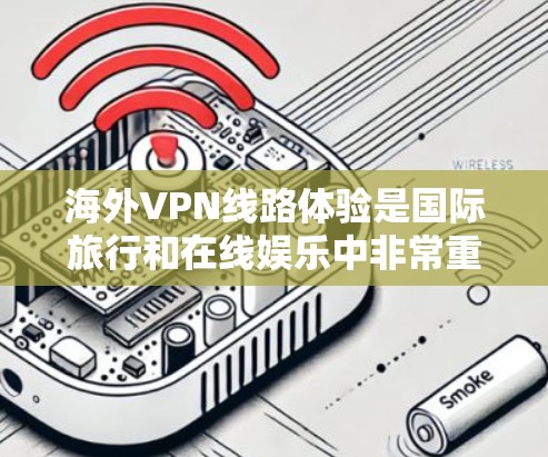 海外VPN线路体验是国际旅行和在线娱乐中非常重要的工具，但也伴随着一定的安全性和使用注意事项。以下是一些关于海外VPN线路体验的综合信息和建议