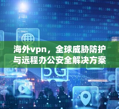 海外vpn，全球威胁防护与远程办公安全解决方案