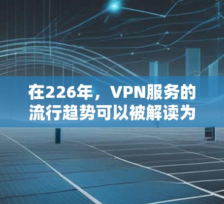 在226年，VPN服务的流行趋势可以被解读为用户对速度、安全性、隐私保护和设备兼容性的更高要求。以下是226年热门VPN服务的综合评价和排名