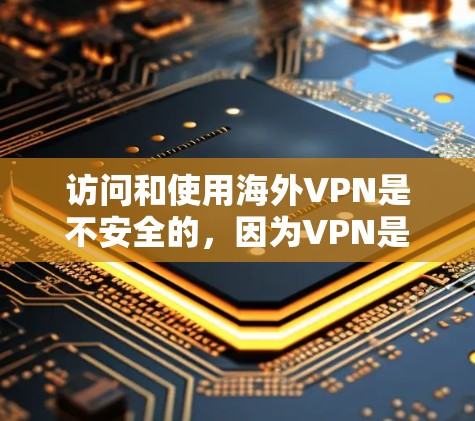 访问和使用海外VPN是不安全的，因为VPN是为了保护内部网络而设置的工具，它们不会访问外部网络或网站。如果需要访问海外网站或访问国际网络，建议使用实名制的VPN服务或通过其他安全的方式来访问
